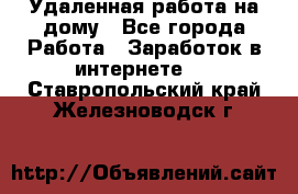 Удаленная работа на дому - Все города Работа » Заработок в интернете   . Ставропольский край,Железноводск г.